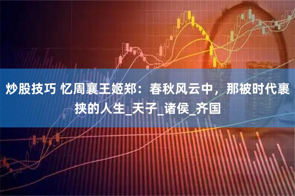 炒股技巧 忆周襄王姬郑：春秋风云中，那被时代裹挟的人生_天子_诸侯_齐国