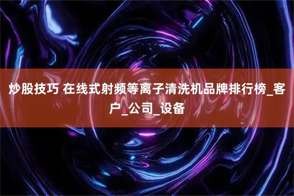 炒股技巧 在线式射频等离子清洗机品牌排行榜_客户_公司_设备