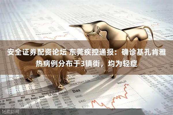 安全证券配资论坛 东莞疾控通报：确诊基孔肯雅热病例分布于3镇街，均为轻症