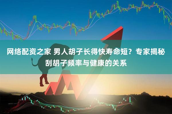 网络配资之家 男人胡子长得快寿命短？专家揭秘刮胡子频率与健康的关系
