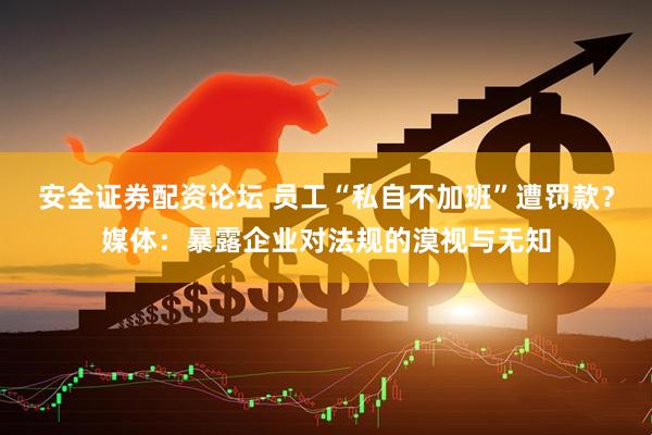安全证券配资论坛 员工“私自不加班”遭罚款？媒体：暴露企业对法规的漠视与无知