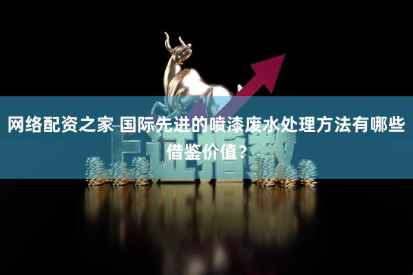 网络配资之家 国际先进的喷漆废水处理方法有哪些借鉴价值？