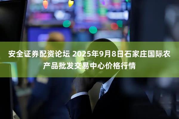 安全证券配资论坛 2025年9月8日石家庄国际农产品批发交易中心价格行情