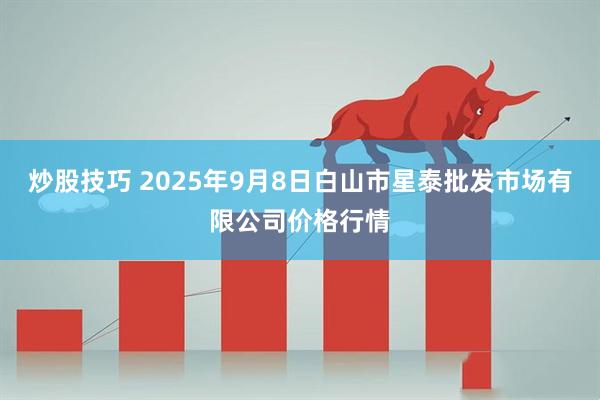 炒股技巧 2025年9月8日白山市星泰批发市场有限公司价格行情