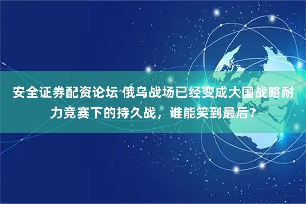 安全证券配资论坛 俄乌战场已经变成大国战略耐力竞赛下的持久战，谁能笑到最后？