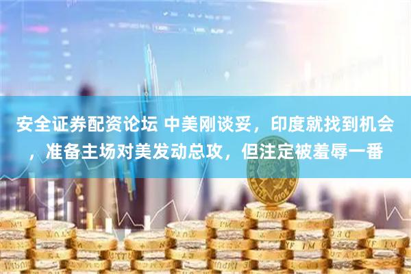 安全证券配资论坛 中美刚谈妥，印度就找到机会，准备主场对美发动总攻，但注定被羞辱一番