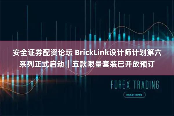 安全证券配资论坛 BrickLink设计师计划第六系列正式启动｜五款限量套装已开放预订