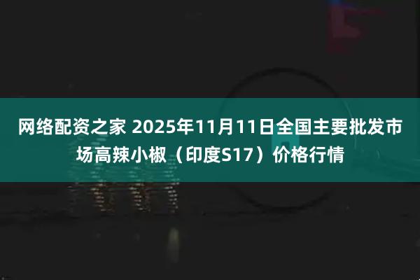 网络配资之家 2025年11月11日全国主要批发市场高辣小椒（印度S17）价格行情