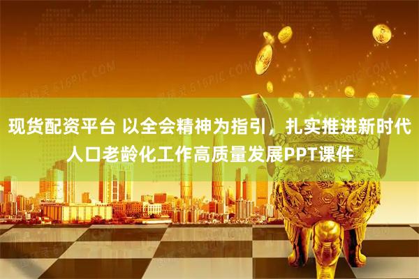 现货配资平台 以全会精神为指引，扎实推进新时代人口老龄化工作高质量发展PPT课件