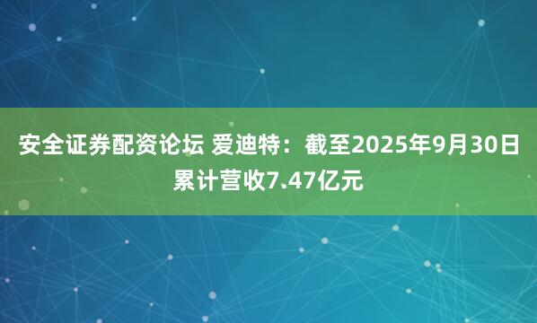 安全证券配资论坛 爱迪特：截至2025年9月30日累计营收7.47亿元