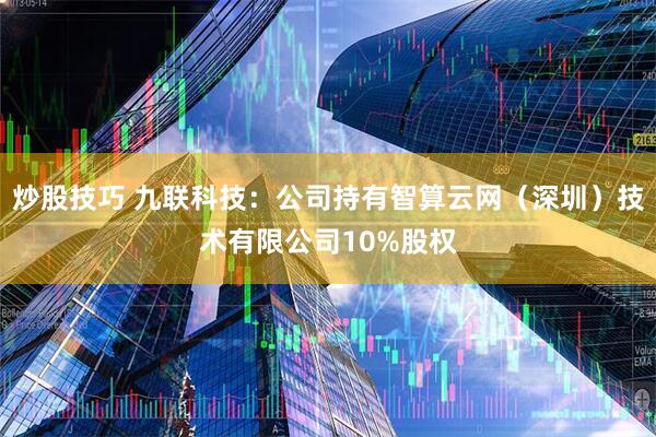 炒股技巧 九联科技：公司持有智算云网（深圳）技术有限公司10%股权