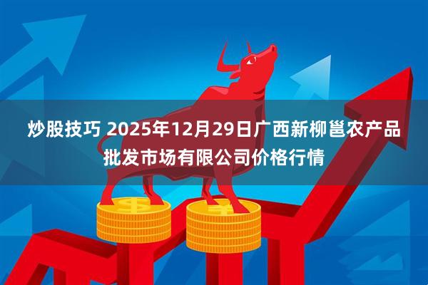 炒股技巧 2025年12月29日广西新柳邕农产品批发市场有限公司价格行情