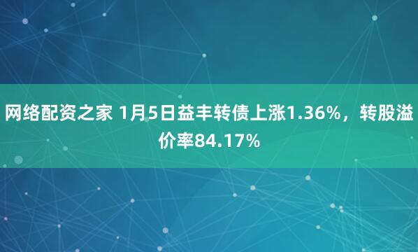 网络配资之家 1月5日益丰转债上涨1.36%，转股溢价率84.17%